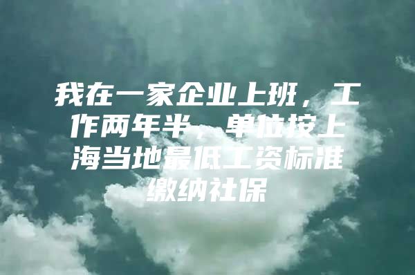 我在一家企业上班，工作两年半，单位按上海当地最低工资标准缴纳社保