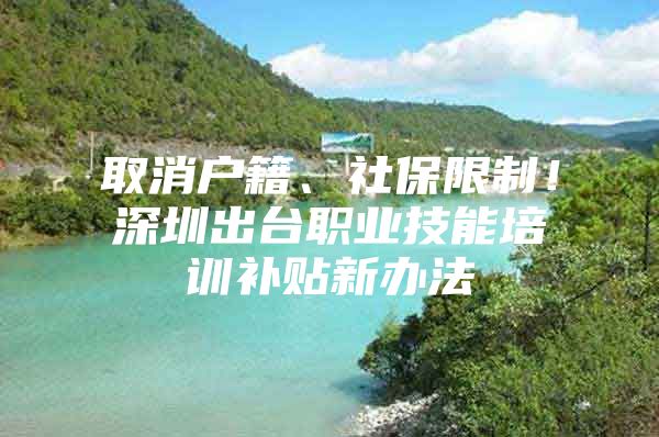 取消户籍、社保限制！深圳出台职业技能培训补贴新办法