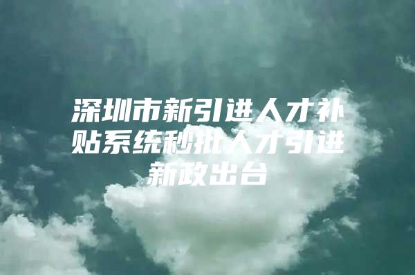 深圳市新引进人才补贴系统秒批人才引进新政出台