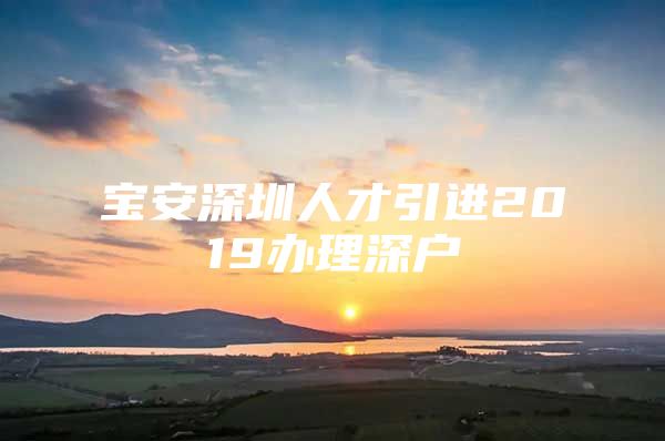 宝安深圳人才引进2019办理深户