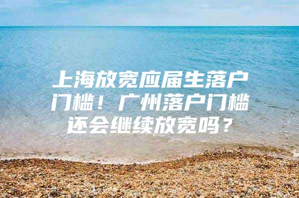 上海放宽应届生落户门槛！广州落户门槛还会继续放宽吗？