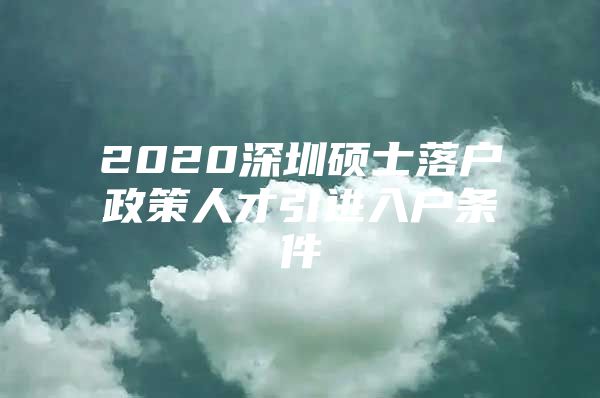 2020深圳硕士落户政策人才引进入户条件