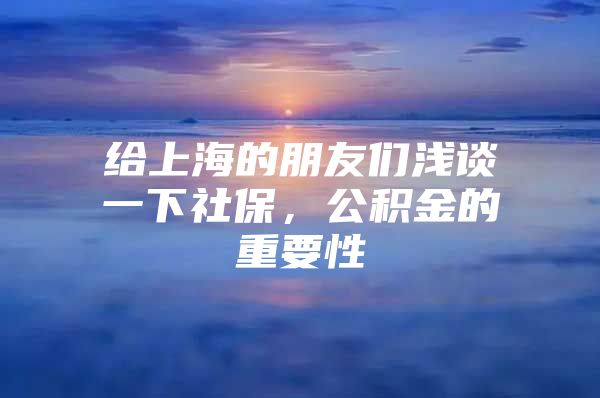 给上海的朋友们浅谈一下社保，公积金的重要性