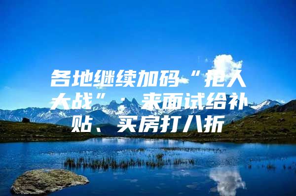 各地继续加码“抢人大战”：来面试给补贴、买房打八折