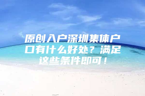 原创入户深圳集体户口有什么好处？满足这些条件即可！