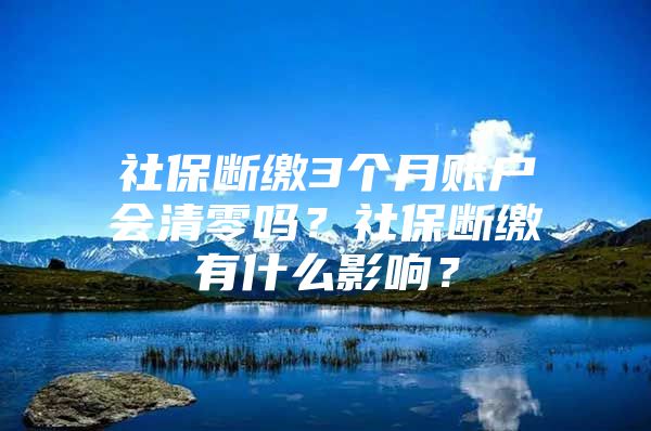 社保断缴3个月账户会清零吗？社保断缴有什么影响？