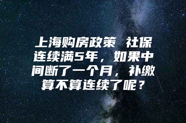 上海购房政策 社保连续满5年，如果中间断了一个月，补缴算不算连续了呢？