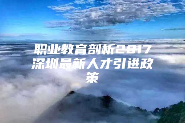 职业教育剖析2017深圳最新人才引进政策