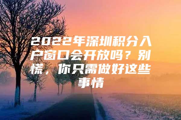 2022年深圳积分入户窗口会开放吗？别慌，你只需做好这些事情