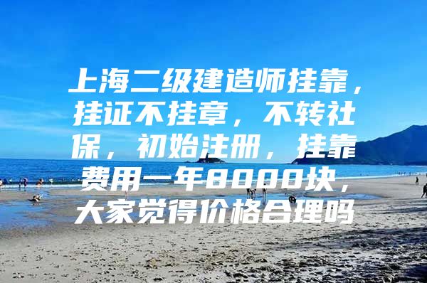 上海二级建造师挂靠，挂证不挂章，不转社保，初始注册，挂靠费用一年8000块，大家觉得价格合理吗