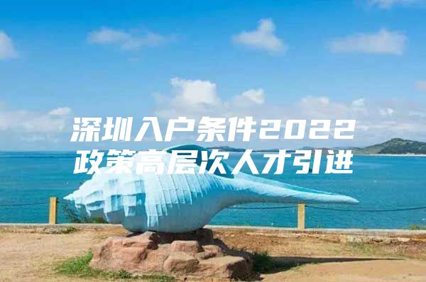 深圳入户条件2022政策高层次人才引进