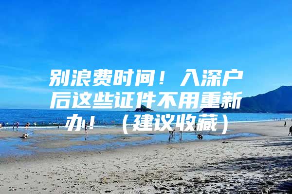 别浪费时间！入深户后这些证件不用重新办！（建议收藏）