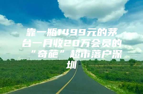 靠一瓶1499元的茅台一月收20万会员的“奇葩”超市落户深圳