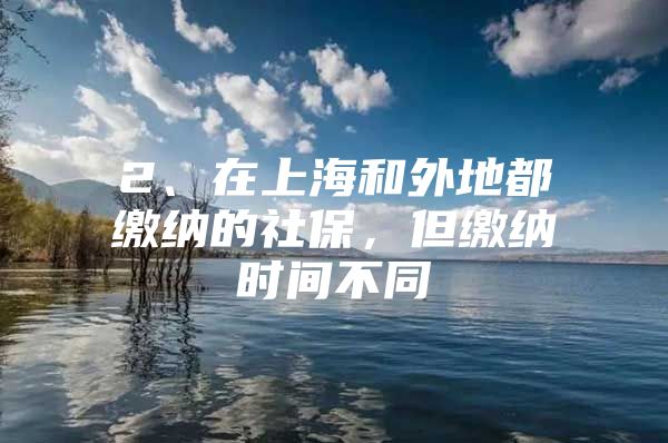 2、在上海和外地都缴纳的社保，但缴纳时间不同