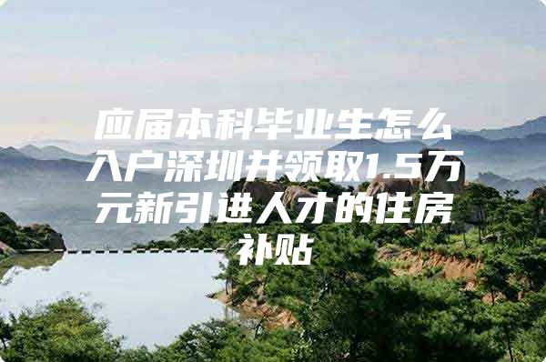 应届本科毕业生怎么入户深圳并领取1.5万元新引进人才的住房补贴