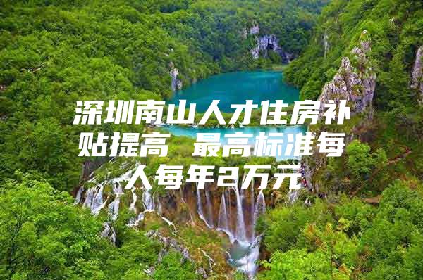 深圳南山人才住房补贴提高 最高标准每人每年2万元