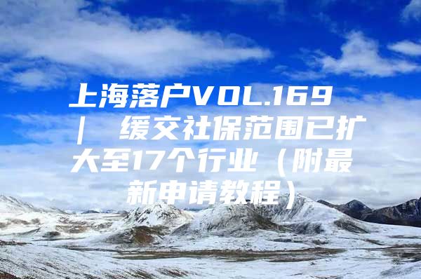 上海落户VOL.169 ｜ 缓交社保范围已扩大至17个行业（附最新申请教程）