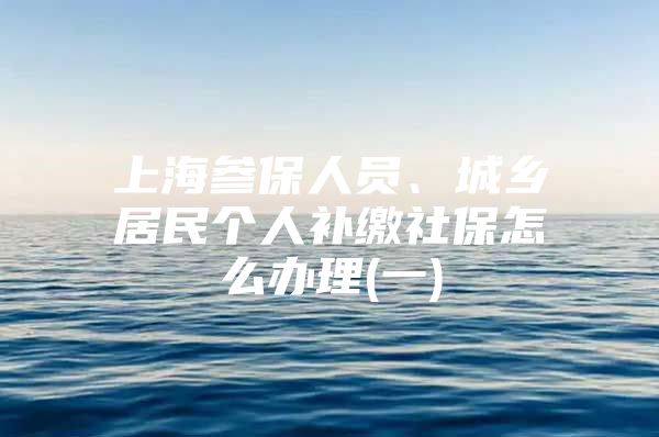 上海参保人员、城乡居民个人补缴社保怎么办理(一)