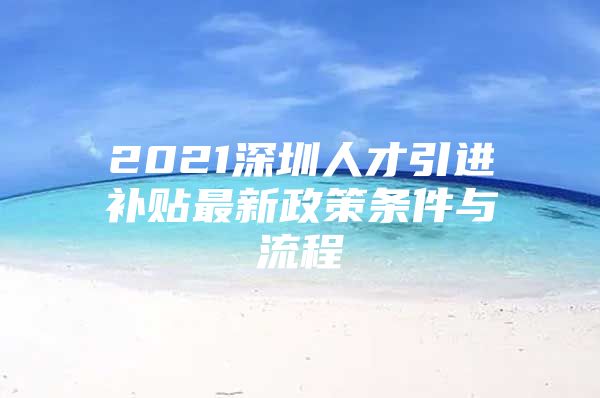 2021深圳人才引进补贴最新政策条件与流程