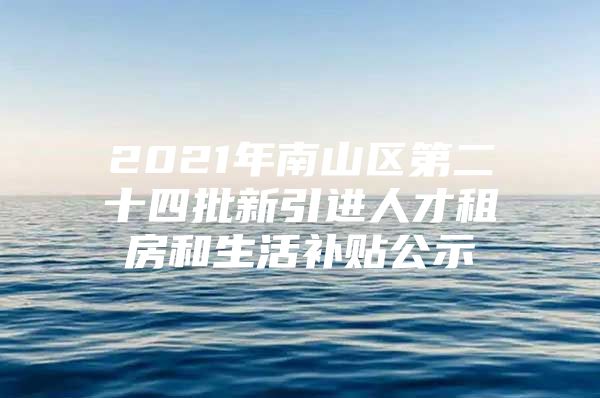 2021年南山区第二十四批新引进人才租房和生活补贴公示