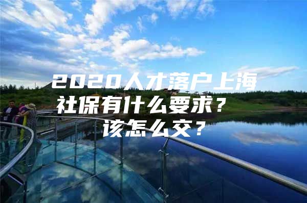 2020人才落户上海社保有什么要求？ 该怎么交？