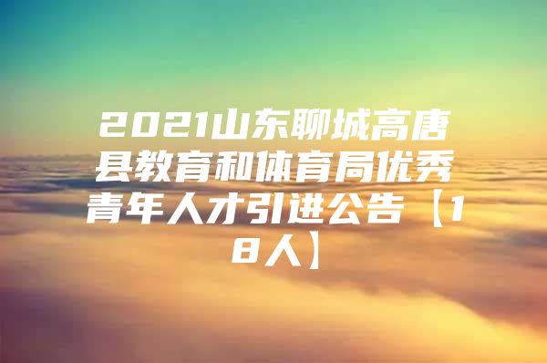 2021山东聊城高唐县教育和体育局优秀青年人才引进公告【18人】