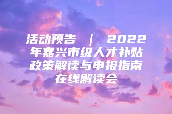 活动预告 ｜ 2022年嘉兴市级人才补贴政策解读与申报指南在线解读会