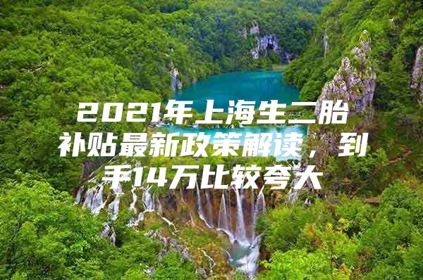 2021年上海生二胎补贴最新政策解读，到手14万比较夸大