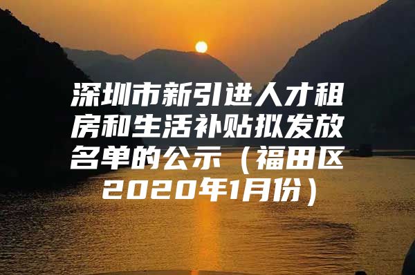 深圳市新引进人才租房和生活补贴拟发放名单的公示（福田区2020年1月份）