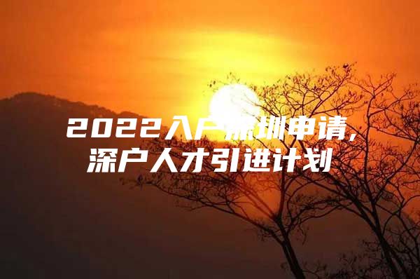 2022入户深圳申请,深户人才引进计划