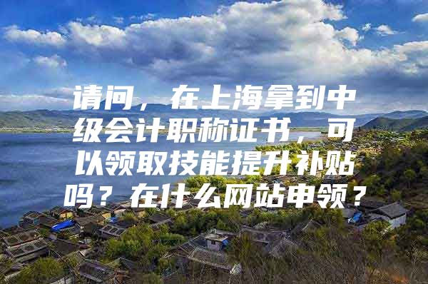 请问，在上海拿到中级会计职称证书，可以领取技能提升补贴吗？在什么网站申领？