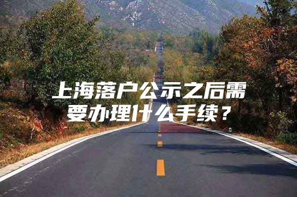 上海落户公示之后需要办理什么手续？