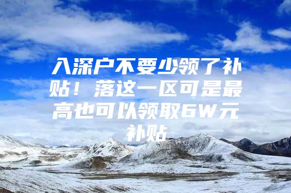 入深户不要少领了补贴！落这一区可是最高也可以领取6W元补贴