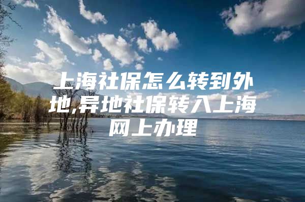 上海社保怎么转到外地,异地社保转入上海网上办理