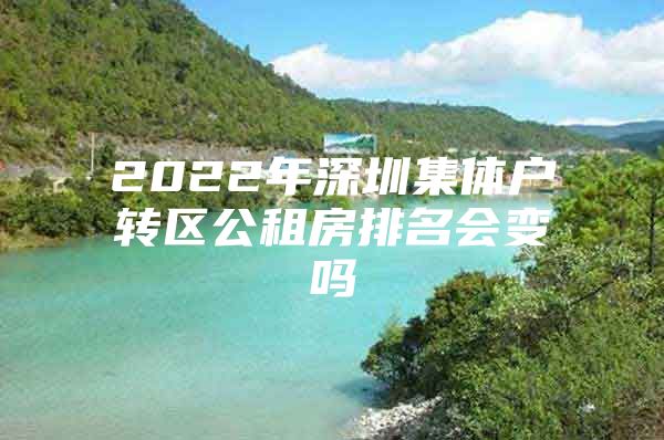 2022年深圳集体户转区公租房排名会变吗