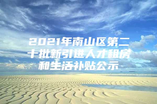 2021年南山区第二十批新引进人才租房和生活补贴公示