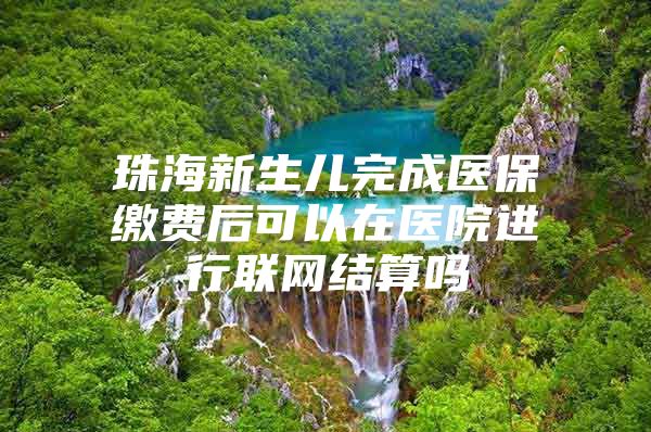 珠海新生儿完成医保缴费后可以在医院进行联网结算吗