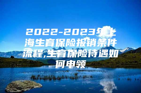 2022-2023年上海生育保险报销条件流程,生育保险待遇如何申领