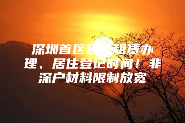 深圳首区延长租赁办理、居住登记时间！非深户材料限制放宽