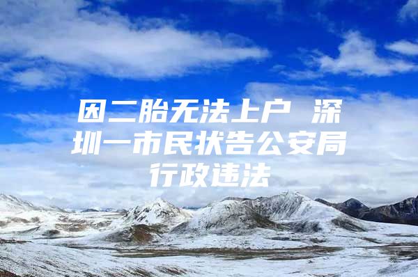 因二胎无法上户 深圳一市民状告公安局行政违法