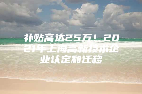 补贴高达25万！2021年上海高新技术企业认定和迁移