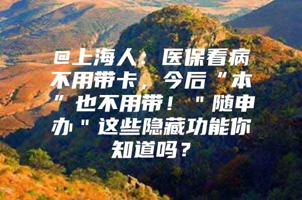 @上海人：医保看病不用带卡，今后“本”也不用带！＂随申办＂这些隐藏功能你知道吗？