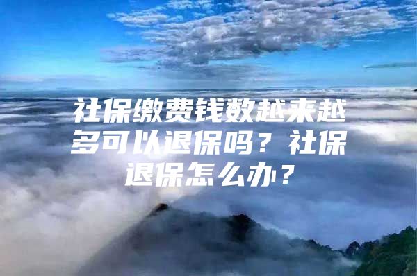 社保缴费钱数越来越多可以退保吗？社保退保怎么办？