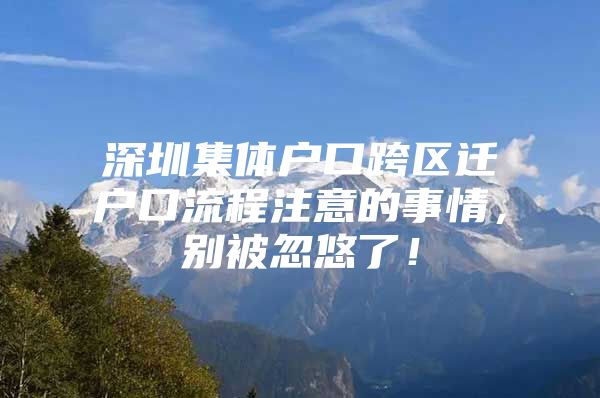 深圳集体户口跨区迁户口流程注意的事情，别被忽悠了！