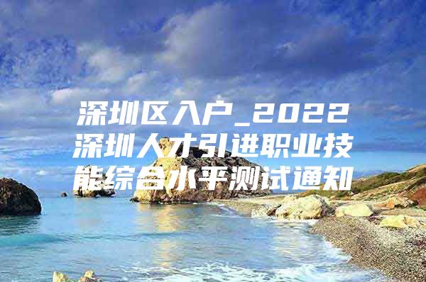 深圳区入户_2022深圳人才引进职业技能综合水平测试通知