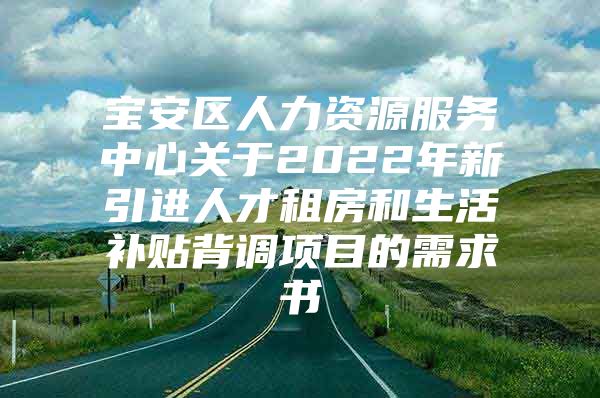 宝安区人力资源服务中心关于2022年新引进人才租房和生活补贴背调项目的需求书