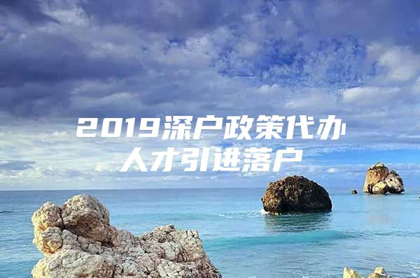 2019深户政策代办人才引进落户