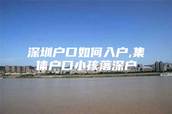 深圳户口如何入户,集体户口小孩落深户