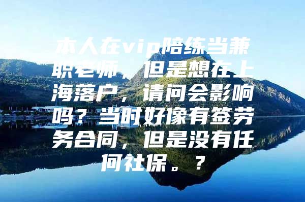 本人在vip陪练当兼职老师，但是想在上海落户，请问会影响吗？当时好像有签劳务合同，但是没有任何社保。？