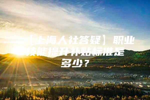 【上海人社答疑】职业技能提升补贴标准是多少？